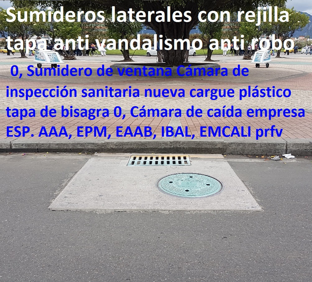 Sumideros laterales con rejilla y tapa anti vandalismo anti robo 0, Sumidero de ventana Cámara de inspección sanitaria nueva cargue plástico tapa de bisagra 0, Cámara de caída empresa ESP. AAA, EPM, EAAB, IBAL, EMCALI prfv Sumideros laterales con rejilla y tapa anti vandalismo anti robo 0, Sumidero de ventana Cámara de inspección sanitaria nueva cargue plástico tapa de bisagra 0, Cámara de caída empresa ESP. AAA, EPM, EAAB, IBAL, EMCALI prfv Sumideros laterales con rejilla y tapa anti vandalismo anti robo 0, Sumidero de ventana Cámara de inspección sanitaria nueva cargue plástico tapa de bisagra 0, Cámara de caída empresa ESP. AAA, EPM, EAAB, IBAL, EMCALI prfv